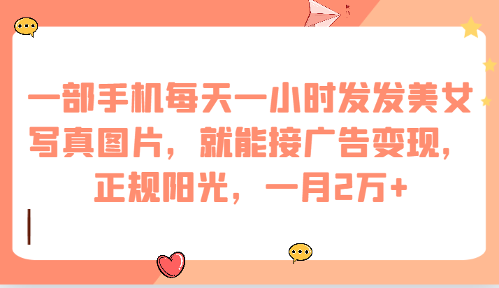 一部手机每天一小时发发美女写真图片，就能接广告变现，正规阳光，一月2万+-悟空知识星球