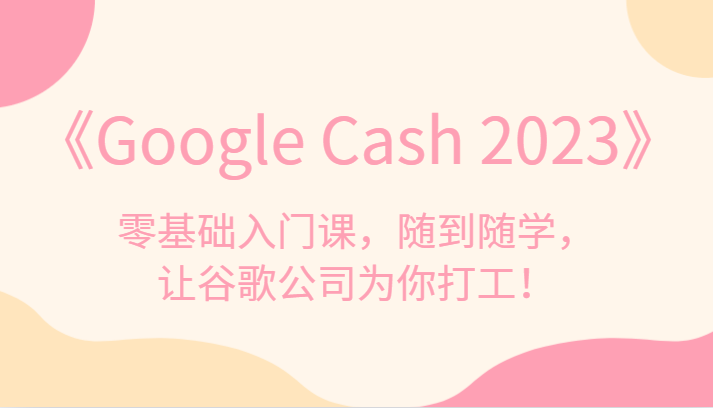 《Google Cash 2023》零基础入门课，随到随学，让谷歌公司为你打工！-悟空知识星球