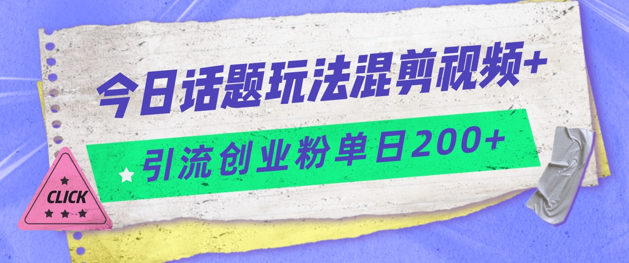 今日话题混剪玩法引流创业粉，小白可以轻松上手，单日引流200+-悟空知识星球