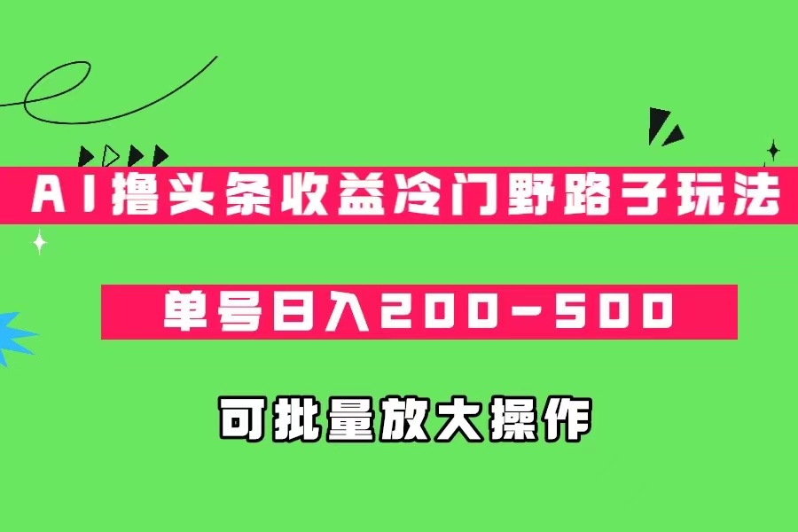 AI撸头条收益冷门野路子玩法，单号日入200-500，可放大批量操作-悟空知识星球