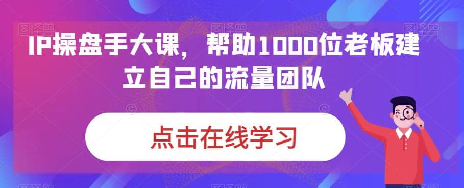 IP-操盘手大课,帮助1000位老板建立自己的流量团队(13节课)-悟空知识星球