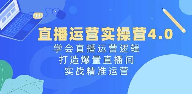 直播运营实操营4.0：学会直播运营逻辑，打造爆量直播间，实战精准运营-悟空知识星球