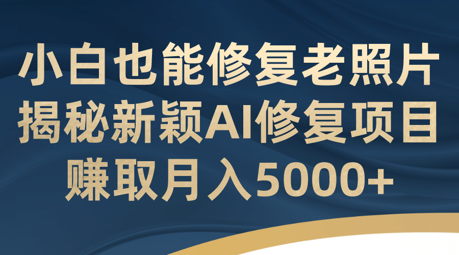 小白也能修复老照片！揭秘新颖AI修复项目，赚取月入5000+-悟空知识星球