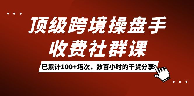 顶级跨境操盘手收费社群课：已累计100+场次，数百小时的干货分享！-悟空知识星球