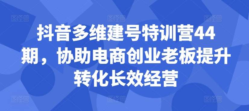 抖音多维建号特训营44期，协助电商创业老板提升转化长效经营-悟空知识星球