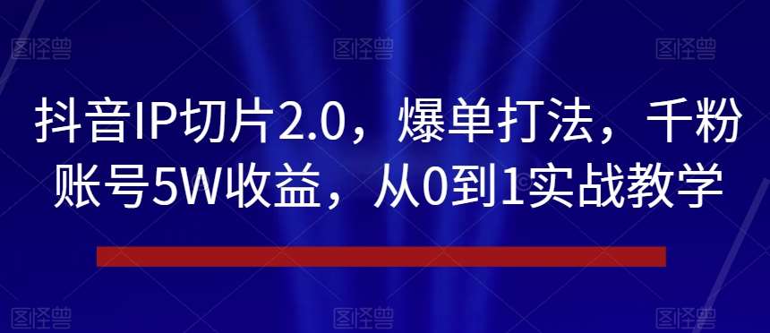 抖音IP切片2.0，爆单打法，千粉账号5W收益，从0到1实战教学【揭秘】-悟空知识星球