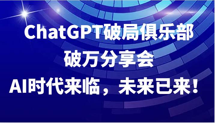 ChatGPT破局俱乐部破万分享会，AI时代来临，未来已来！-悟空知识星球