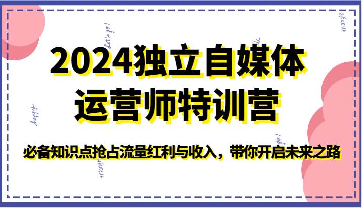 2024独立自媒体运营师特训营-必备知识点抢占流量红利与收入，带你开启未来之路-悟空知识星球