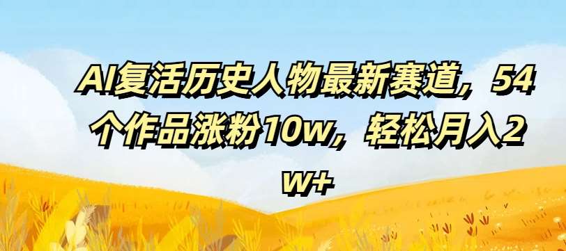 AI复活历史人物最新赛道，54个作品涨粉10w，轻松月入2w+【揭秘】-悟空知识星球