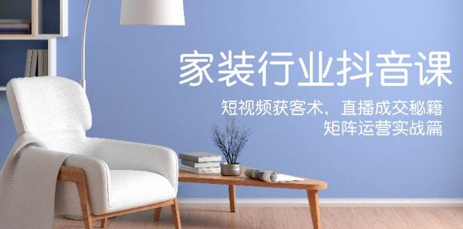 家装抖音课：短视频获客术，直播成交秘籍，矩阵运营实战篇-悟空知识星球
