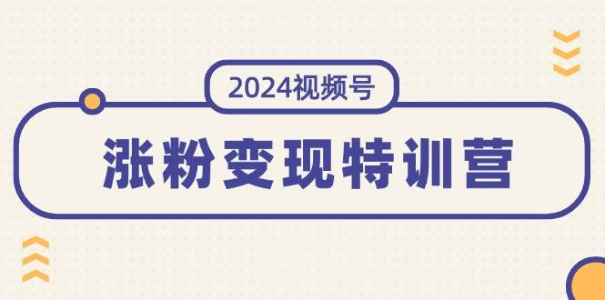 （11779期）2024视频号-涨粉变现特训营：一站式打造稳定视频号涨粉变现模式（10节）-悟空知识星球