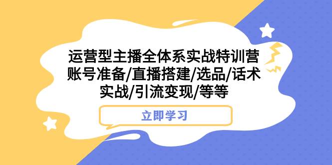 （7740期）运营型主播全体系实战特训营 账号准备/直播搭建/选品/话术实战/引流变现/等-悟空知识星球