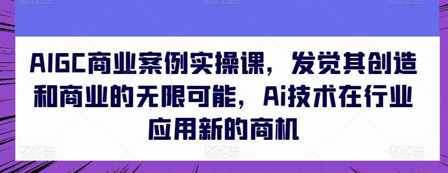 AIGC商业案例实操课，发觉其创造和商业的无限可能，Ai技术在行业应用新的商机-悟空知识星球
