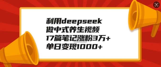 利用deepseek做中式养生视频，17篇笔记涨粉3万+，单日变现1k-悟空知识星球