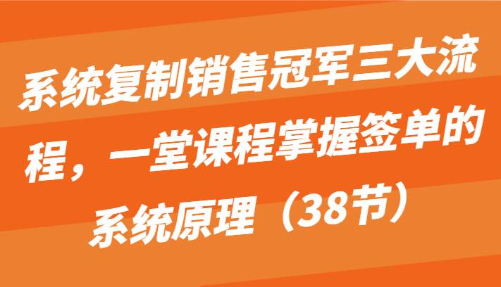 系统复制销售冠军三大流程，一堂课程掌握签单的系统原理（38节）-悟空知识星球