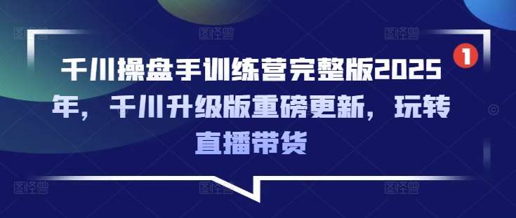 千川操盘手训练营完整版2025年，千川升级版重磅更新，玩转直播带货-悟空知识星球