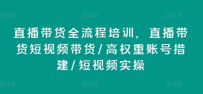 直播带货全流程培训，直播带货短视频带货/高权重账号措建/短视频实操-悟空知识星球