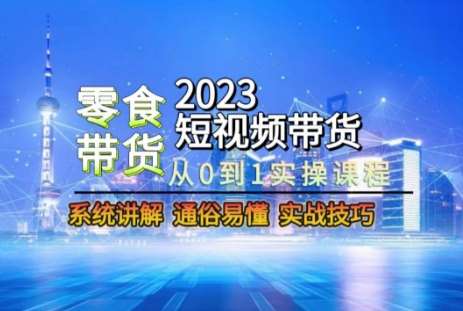 2023短视频带货-零食赛道，从0-1实操课程，系统讲解实战技巧-悟空知识星球