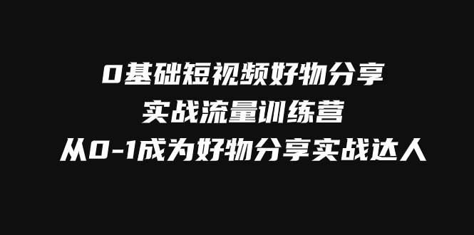 （7792期）0基础短视频好物分享实战流量训练营，从0-1成为好物分享实战达人-悟空知识星球