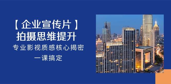 【企业宣传片】拍摄思维提升，专业影视质感核心揭密，一课搞定（18节）-悟空知识星球