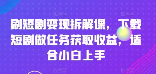 刷短剧变现拆解课，下载短剧做任务获取收益，适合小白上手-悟空知识星球