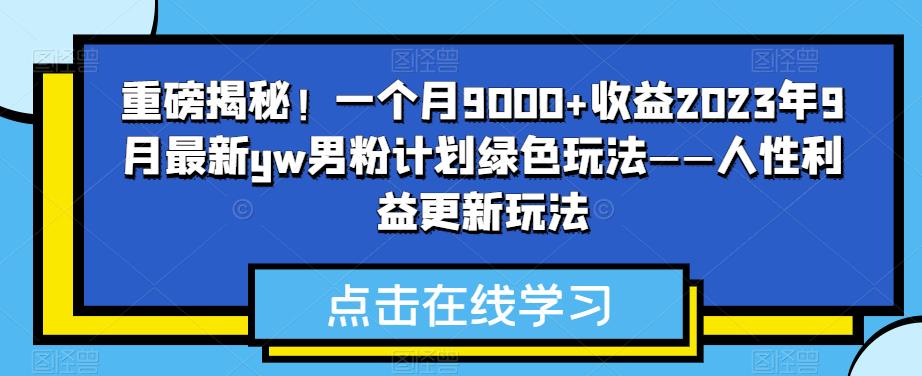 重磅揭秘！一个月9000+收益2023年9月最新yw男粉计划绿色玩法——人性利益更新玩法-悟空知识星球