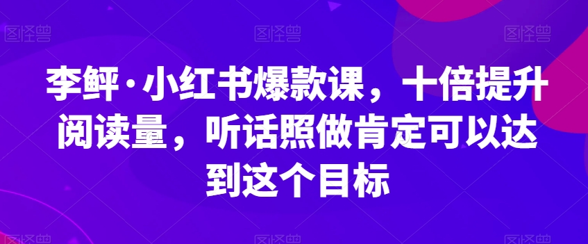 李鲆·小红书爆款课，十倍提升阅读量，听话照做肯定可以达到这个目标-悟空知识星球