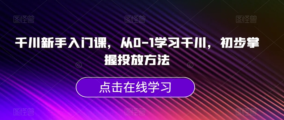 千川新手入门课，从0-1学习千川，初步掌握投放方法-悟空知识星球