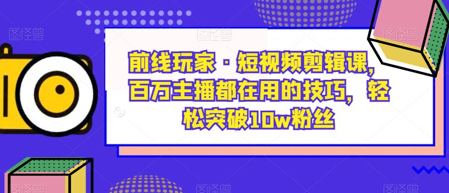 前线玩家·短视频剪辑课，百万主播都在用的技巧，轻松突破10w粉丝-悟空知识星球