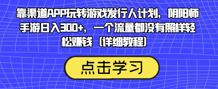 靠渠道APP玩转游戏发行人计划,阴阳师手游日入300+,一个流量都没有照样轻松赚钱(详细教程)-悟空知识星球