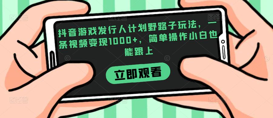 抖音游戏发行人计划野路子玩法,一条视频变现1000+,简单操作小白也能跟上【揭秘】-悟空知识星球