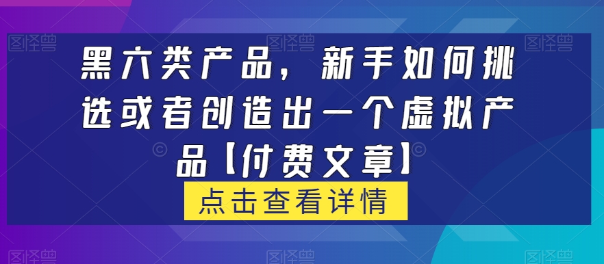 黑六类虚拟产品，新手如何挑选或者创造出一个虚拟产品【付费文章】-悟空知识星球