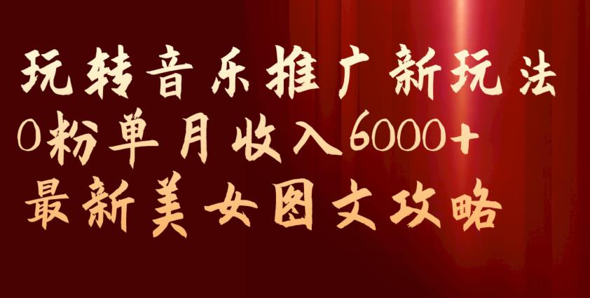 玩转音乐推广新玩法,0粉单月收入6000+,最新美女图文攻略【揭秘】-悟空知识星球