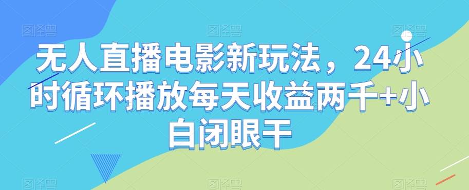 无人直播电影新玩法，24小时循环播放每天收益两千+小白闭眼干【揭秘】-悟空知识星球