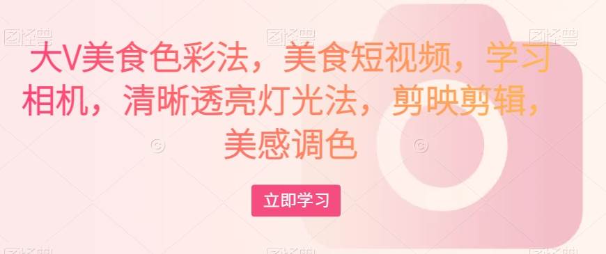 大V美食色彩法，美食短视频，学习相机，清晰透亮灯光法，剪映剪辑，美感调色-悟空知识星球