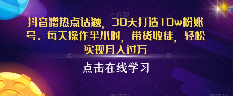 抖音蹭热点话题,30天打造10w粉账号,每天操作半小时,带货收徒,轻松实现月入过万【揭秘】-悟空知识星球