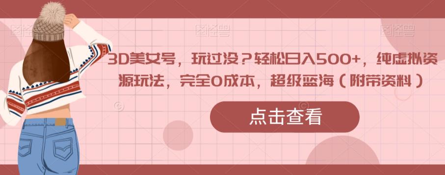 3D美女号，玩过没？轻松日入500+，纯虚拟资源玩法，完全0成本，超级蓝海（附带资料）-悟空知识星球