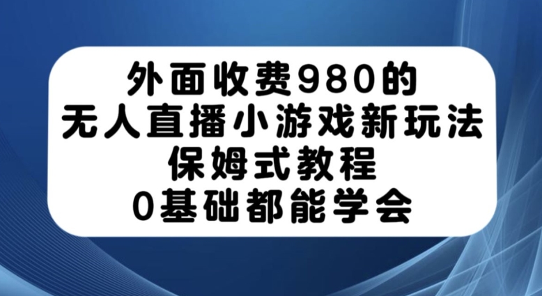 外面收费980的无人直播小游戏新玩法，保姆式教程，0基础都能学会【揭秘】-悟空知识星球