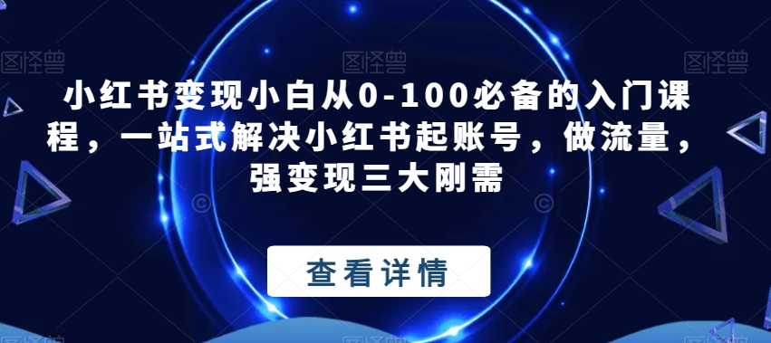 小红书变现小白从0-100必备的入门课程，一站式解决小红书起账号，做流量，强变现三大刚需-悟空知识星球