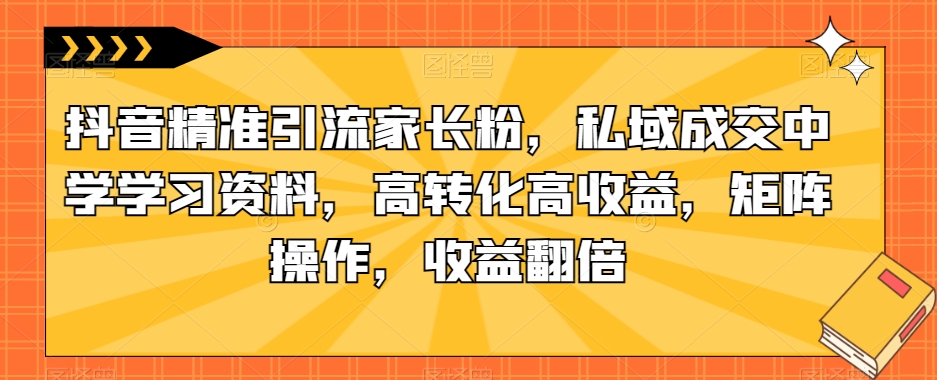 抖音精准引流家长粉，私域成交中学学习资料，高转化高收益，矩阵操作，收益翻倍【揭秘】-悟空知识星球