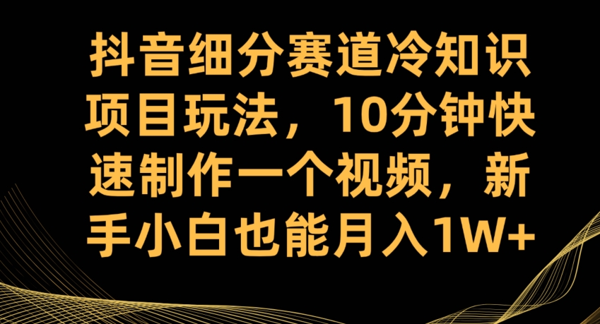 抖音细分赛道冷知识项目玩法，10分钟快速制作一个视频，新手小白也能月入1W+【揭秘】-悟空知识星球