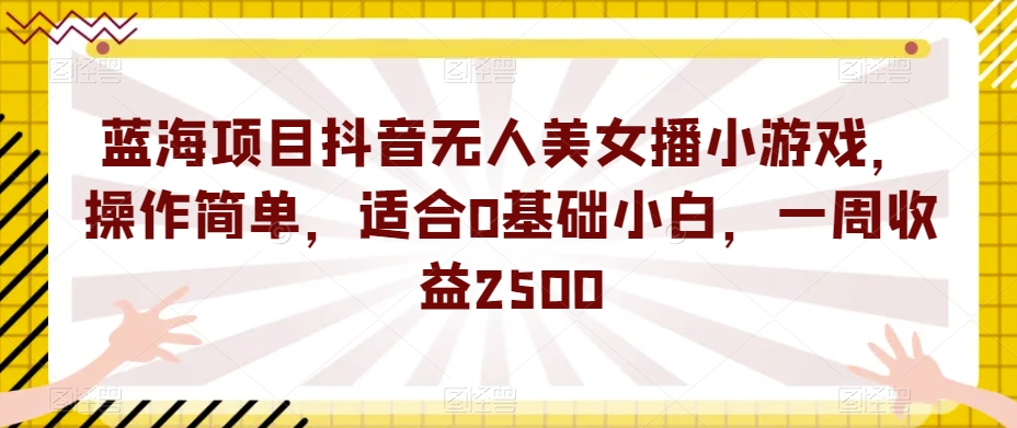蓝海项目抖音无人美女播小游戏，操作简单，适合0基础小白，一周收益2500【揭秘】-悟空知识星球