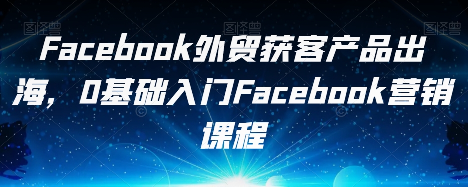 Facebook外贸获客产品出海，0基础入门Facebook营销课程-悟空知识星球