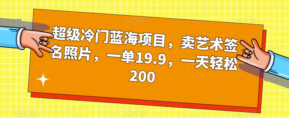 超级冷门蓝海项目，卖艺术签名照片，一单19.9，一天轻松200-悟空知识星球