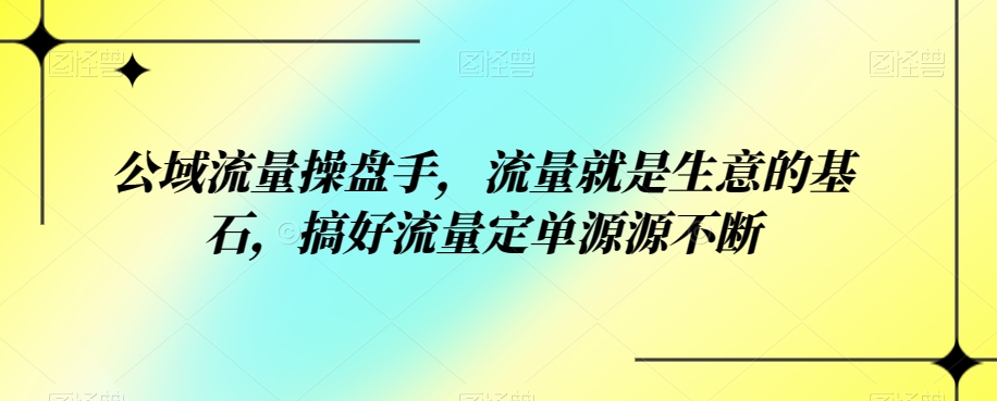 公域流量操盘手，流量就是生意的基石，搞好流量定单源源不断-悟空知识星球