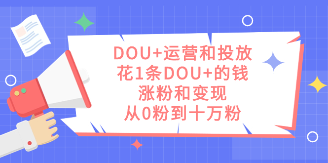 DOU+运营和投放，花1条DOU+的钱，涨粉和变现，从0粉到十万粉-悟空知识星球