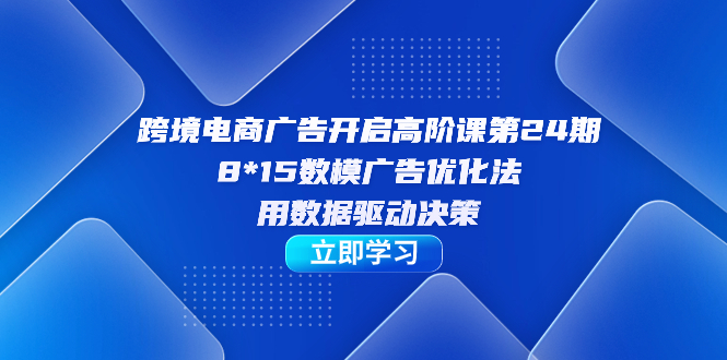 跨境电商-广告开启高阶课第24期，8*15数模广告优化法，用数据驱动决策-悟空知识星球