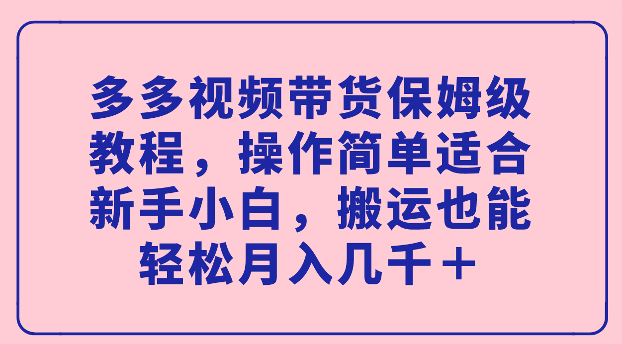 多多视频带货保姆级教程，操作简单适合新手小白，搬运也能轻松月入几千＋-悟空知识星球