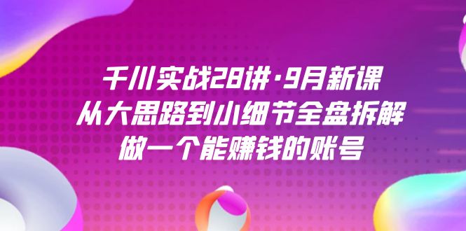 千川实战28讲·9月新课：从大思路到小细节全盘拆解，做一个能赚钱的账号-悟空知识星球