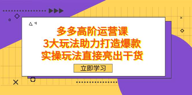 拼多多高阶·运营课，3大玩法助力打造爆款，实操玩法直接亮出干货-悟空知识星球